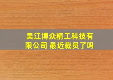 吴江博众精工科技有限公司 最近裁员了吗